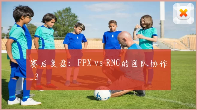 赛后复盘：FPX vs RNG的团队协作_3