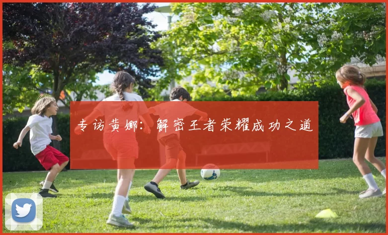 专访黄娜：解密王者荣耀成功之道