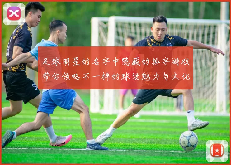 足球明星的名字中隐藏的排字游戏带你领略不一样的球场魅力与文化