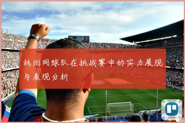 杭州网球队在挑战赛中的实力展现与表现分析