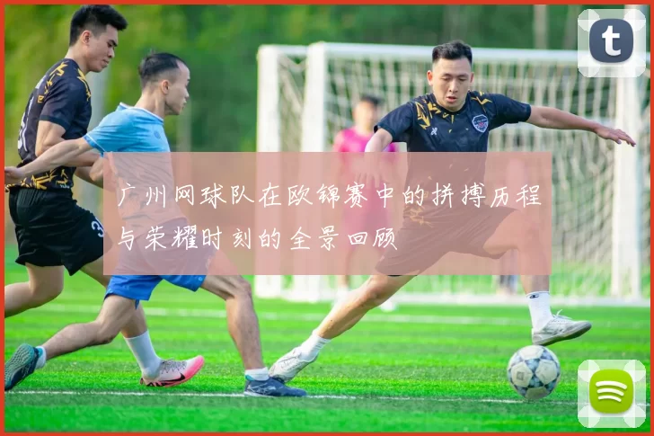 广州网球队在欧锦赛中的拼搏历程与荣耀时刻的全景回顾