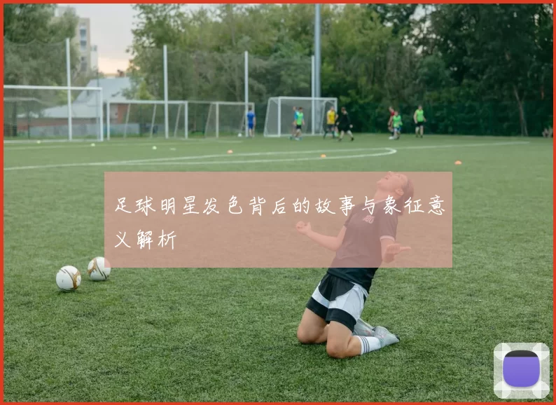 足球明星发色背后的故事与象征意义解析