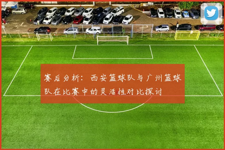 赛后分析：西安篮球队与广州篮球队在比赛中的灵活性对比探讨