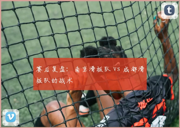 赛后复盘：南京滑板队 vs 成都滑板队的战术