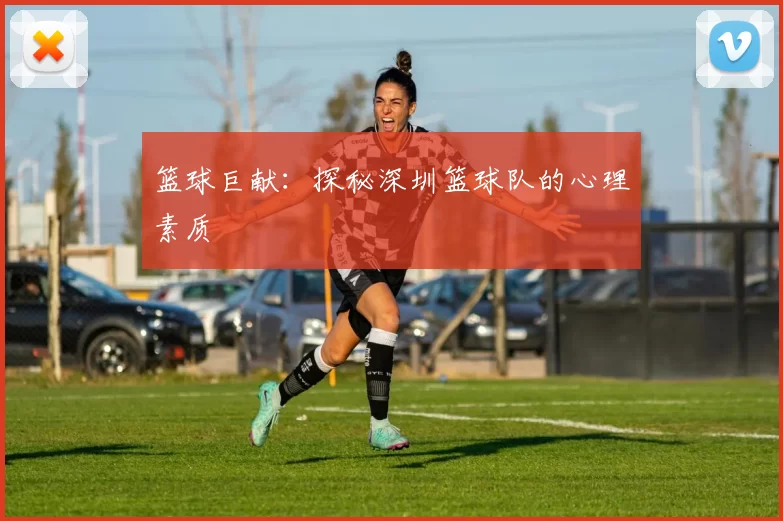 篮球巨献：探秘深圳篮球队的心理素质