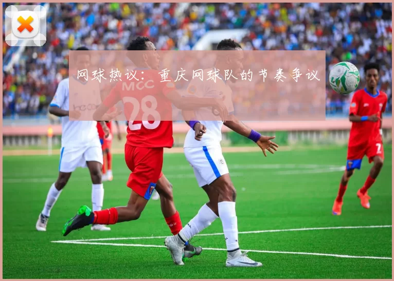 网球热议：重庆网球队的节奏争议