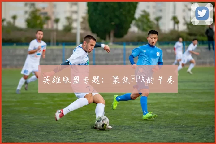 英雄联盟专题：聚焦FPX的节奏